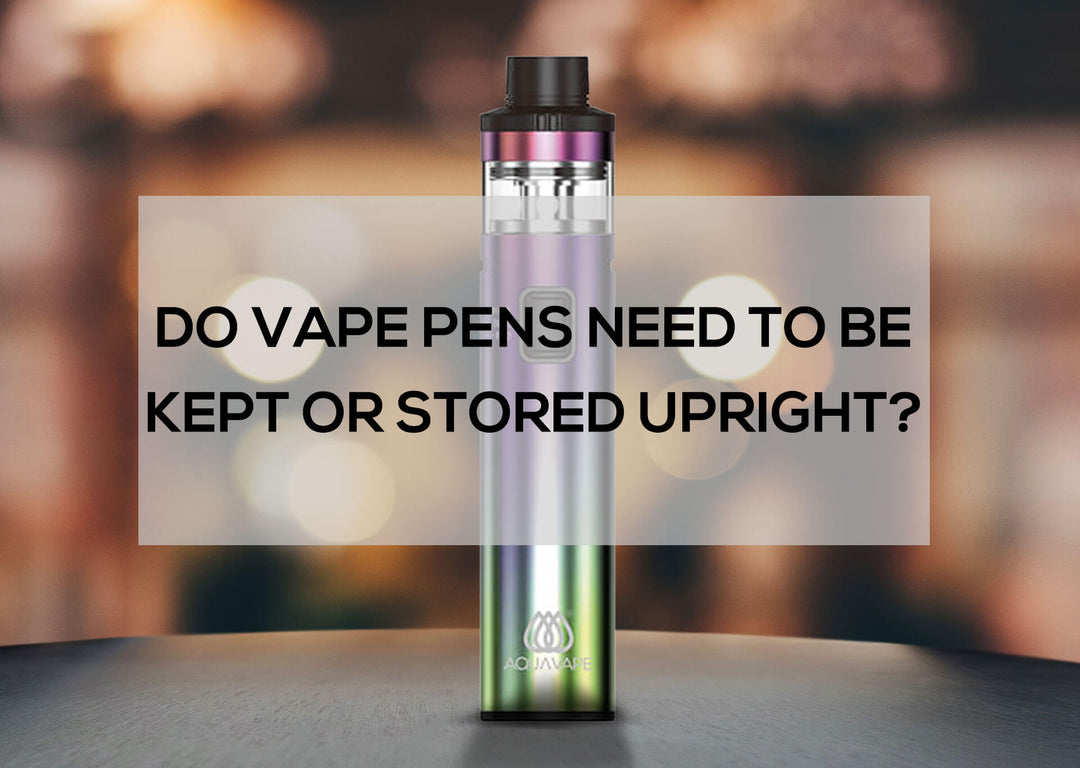 Do Vape Pens Need to be Kept or Stored Upright?