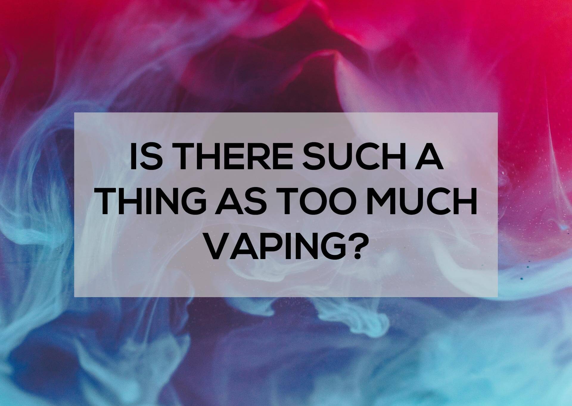 Is There Such a Thing as too Much Vaping? | Aquavape Vaping Guides Is There Such a Thing as too Much Vaping? | Aquavape Vaping Guides