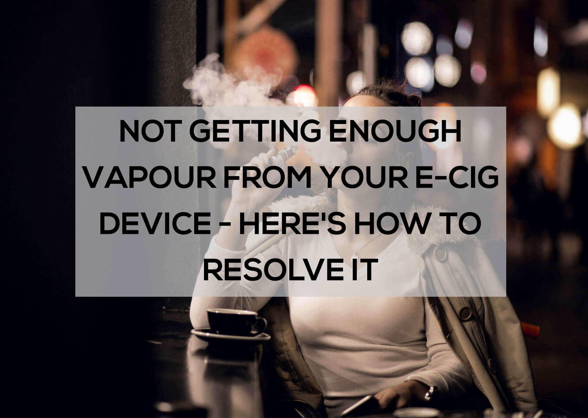 Not Getting Enough Vapour From Your E-Cig Device? Here's How to Resolve It